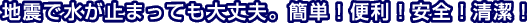 地震で水が止まっても大丈夫。簡単!便利!安心!清潔!